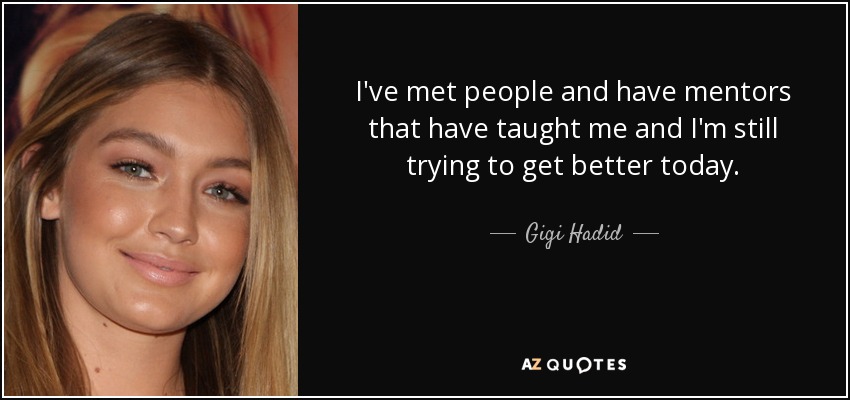 I've met people and have mentors that have taught me and I'm still trying to get better today. - Gigi Hadid