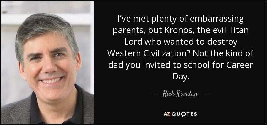 I’ve met plenty of embarrassing parents, but Kronos, the evil Titan Lord who wanted to destroy Western Civilization? Not the kind of dad you invited to school for Career Day. - Rick Riordan