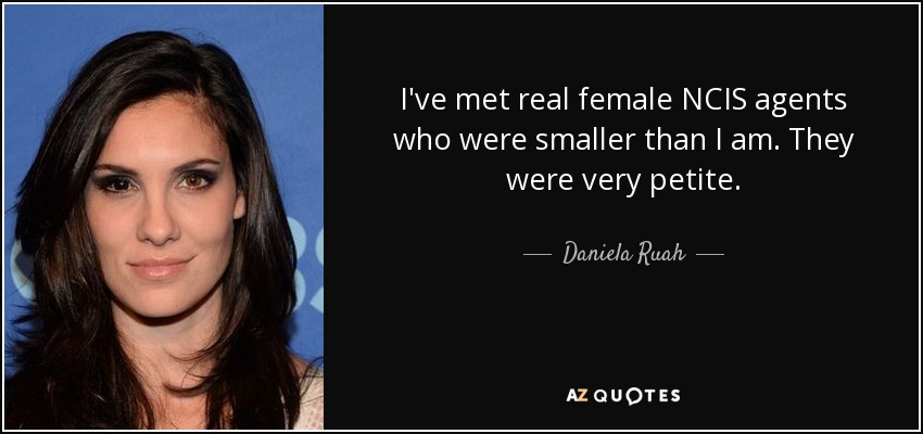 I've met real female NCIS agents who were smaller than I am. They were very petite. - Daniela Ruah