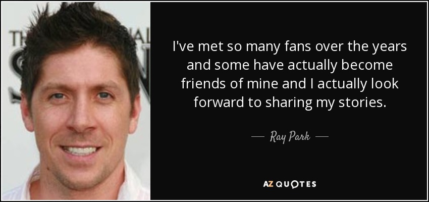 I've met so many fans over the years and some have actually become friends of mine and I actually look forward to sharing my stories. - Ray Park