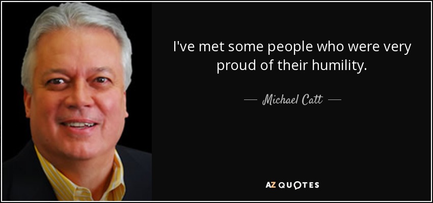 I've met some people who were very proud of their humility. - Michael Catt