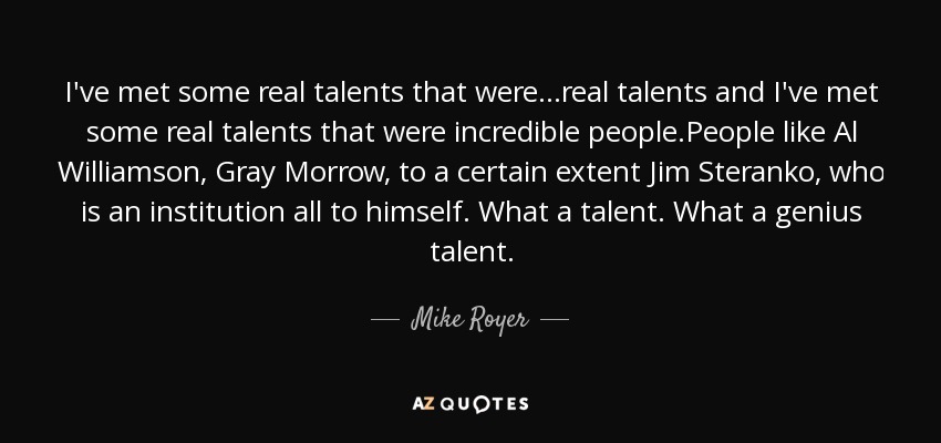 I've met some real talents that were...real talents and I've met some real talents that were incredible people.People like Al Williamson, Gray Morrow, to a certain extent Jim Steranko, who is an institution all to himself. What a talent. What a genius talent. - Mike Royer