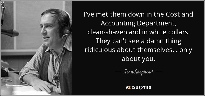 I've met them down in the Cost and Accounting Department, clean-shaven and in white collars. They can't see a damn thing ridiculous about themselves... only about you. - Jean Shepherd