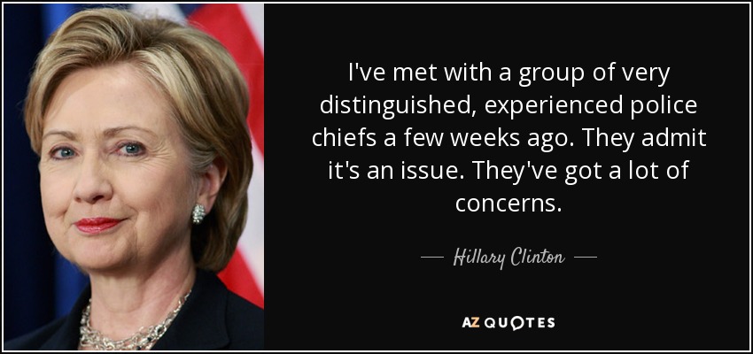 I've met with a group of very distinguished, experienced police chiefs a few weeks ago. They admit it's an issue. They've got a lot of concerns. - Hillary Clinton
