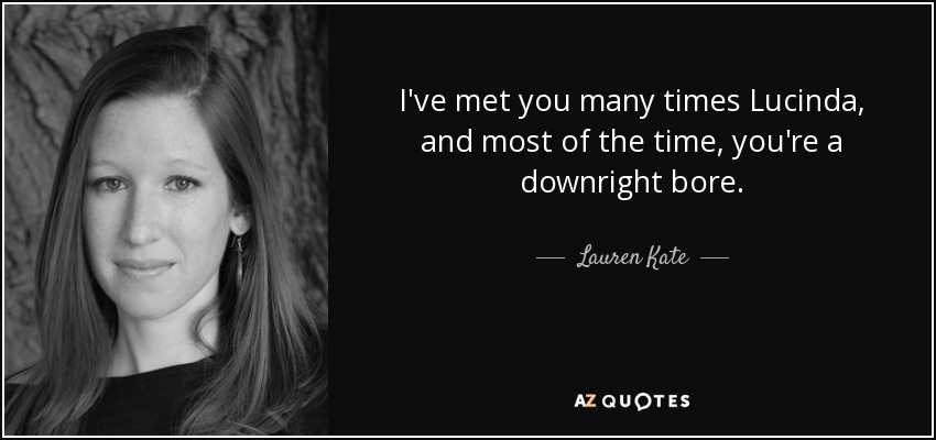 I've met you many times Lucinda, and most of the time, you're a downright bore. - Lauren Kate