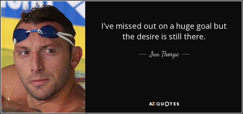 I've missed out on a huge goal but the desire is still there. - Ian Thorpe