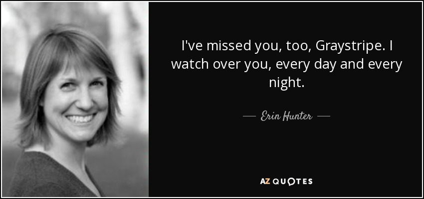 I've missed you, too, Graystripe. I watch over you, every day and every night. - Erin Hunter