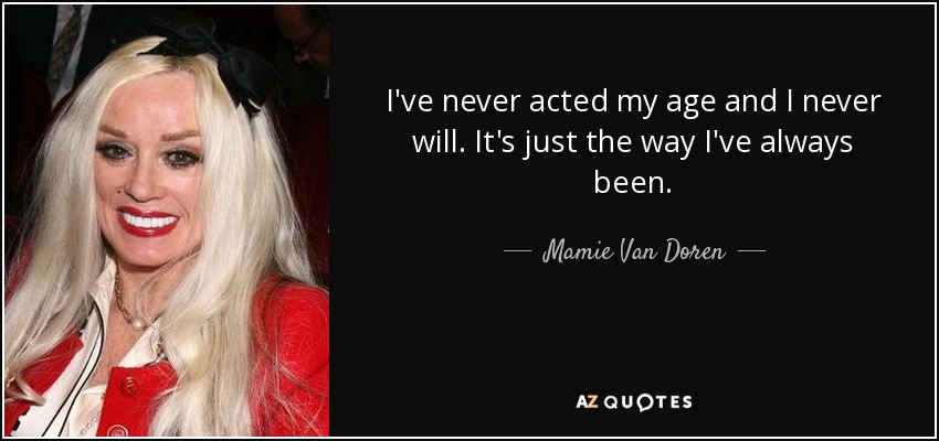 I've never acted my age and I never will. It's just the way I've always been. - Mamie Van Doren