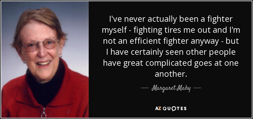 I've never actually been a fighter myself - fighting tires me out and I'm not an efficient fighter anyway - but I have certainly seen other people have great complicated goes at one another. - Margaret Mahy