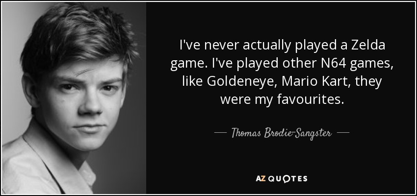 I've never actually played a Zelda game. I've played other N64 games, like Goldeneye, Mario Kart, they were my favourites. - Thomas Brodie-Sangster