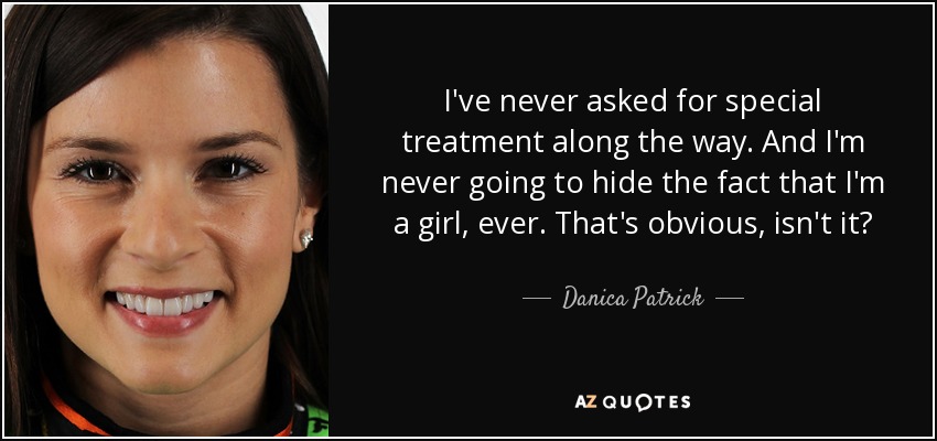 I've never asked for special treatment along the way. And I'm never going to hide the fact that I'm a girl, ever. That's obvious, isn't it? - Danica Patrick