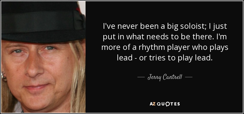 I've never been a big soloist; I just put in what needs to be there. I'm more of a rhythm player who plays lead - or tries to play lead. - Jerry Cantrell