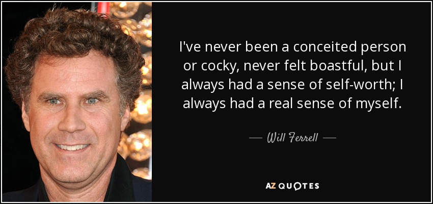 I've never been a conceited person or cocky, never felt boastful, but I always had a sense of self-worth; I always had a real sense of myself. - Will Ferrell