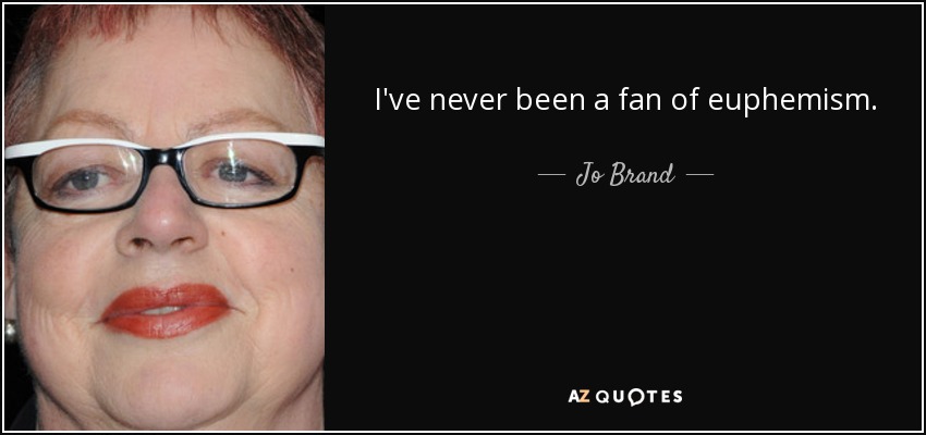 I've never been a fan of euphemism. - Jo Brand