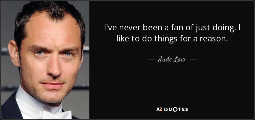 I've never been a fan of just doing. I like to do things for a reason. - Jude Law