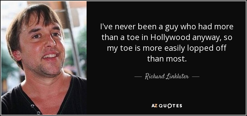 I've never been a guy who had more than a toe in Hollywood anyway, so my toe is more easily lopped off than most. - Richard Linklater