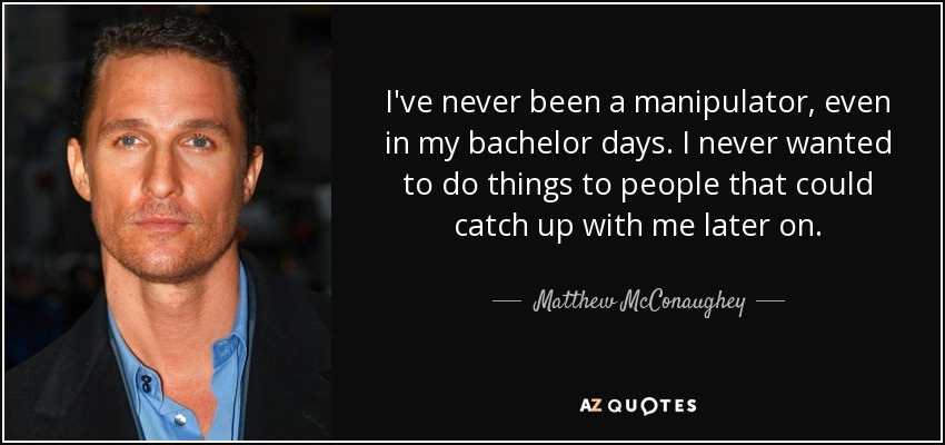 I've never been a manipulator, even in my bachelor days. I never wanted to do things to people that could catch up with me later on. - Matthew McConaughey