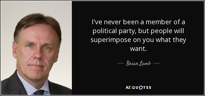 I've never been a member of a political party, but people will superimpose on you what they want. - Brian Lamb