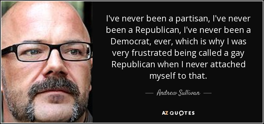 I've never been a partisan, I've never been a Republican, I've never been a Democrat, ever, which is why I was very frustrated being called a gay Republican when I never attached myself to that. - Andrew Sullivan