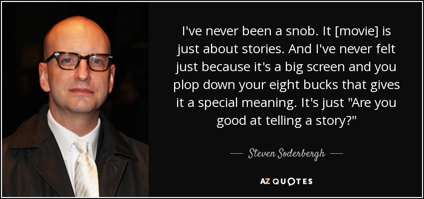 I've never been a snob. It [movie] is just about stories. And I've never felt just because it's a big screen and you plop down your eight bucks that gives it a special meaning. It's just 