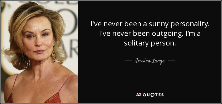 I've never been a sunny personality. I've never been outgoing. I'm a solitary person. - Jessica Lange