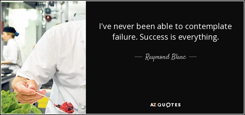 I've never been able to contemplate failure. Success is everything. - Raymond Blanc