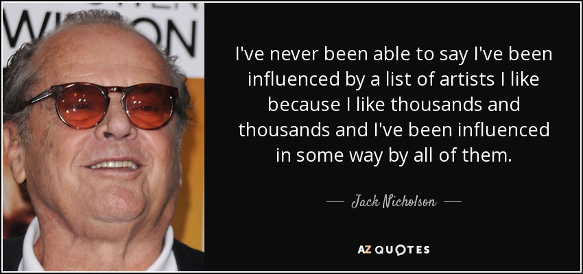 I've never been able to say I've been influenced by a list of artists I like because I like thousands and thousands and I've been influenced in some way by all of them. - Jack Nicholson