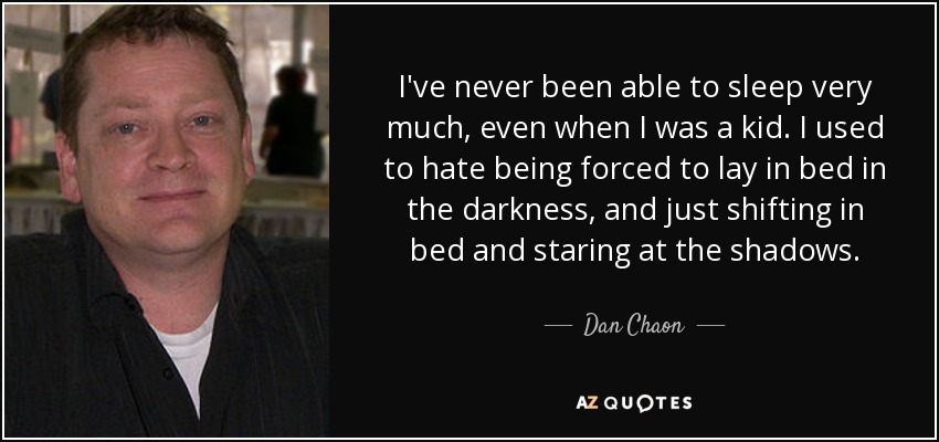 I've never been able to sleep very much, even when I was a kid. I used to hate being forced to lay in bed in the darkness, and just shifting in bed and staring at the shadows. - Dan Chaon