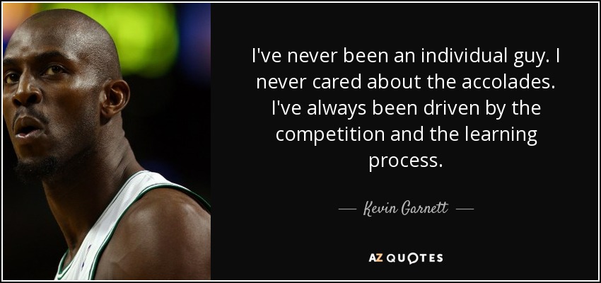 I've never been an individual guy. I never cared about the accolades. I've always been driven by the competition and the learning process. - Kevin Garnett