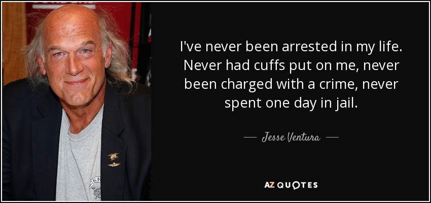 I've never been arrested in my life. Never had cuffs put on me, never been charged with a crime, never spent one day in jail. - Jesse Ventura
