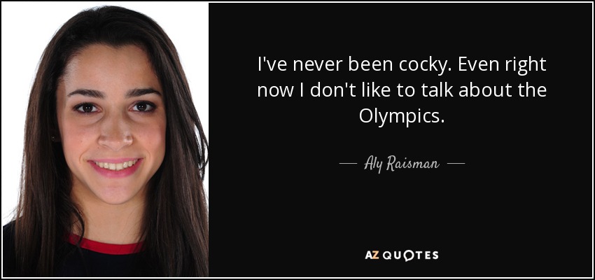 I've never been cocky. Even right now I don't like to talk about the Olympics. - Aly Raisman