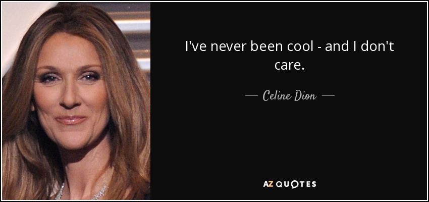 I've never been cool - and I don't care. - Celine Dion