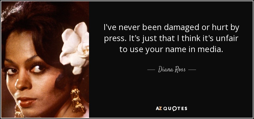 I've never been damaged or hurt by press. It's just that I think it's unfair to use your name in media. - Diana Ross