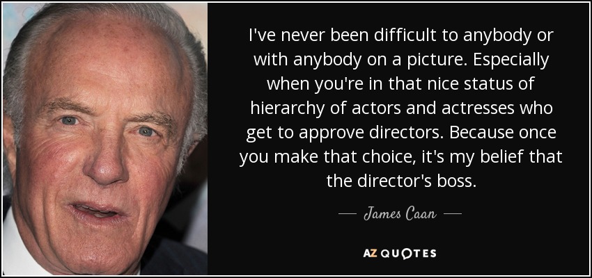 I've never been difficult to anybody or with anybody on a picture. Especially when you're in that nice status of hierarchy of actors and actresses who get to approve directors. Because once you make that choice, it's my belief that the director's boss. - James Caan