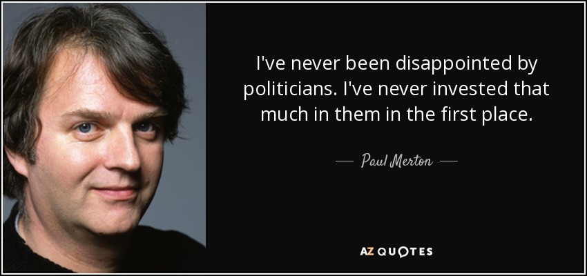 I've never been disappointed by politicians. I've never invested that much in them in the first place. - Paul Merton