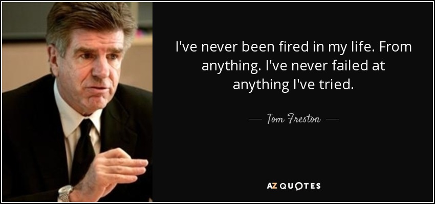 I've never been fired in my life. From anything. I've never failed at anything I've tried. - Tom Freston