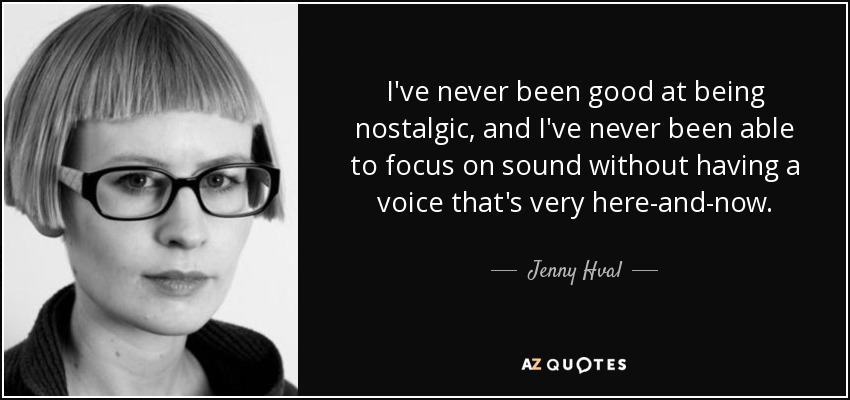 I've never been good at being nostalgic, and I've never been able to focus on sound without having a voice that's very here-and-now. - Jenny Hval