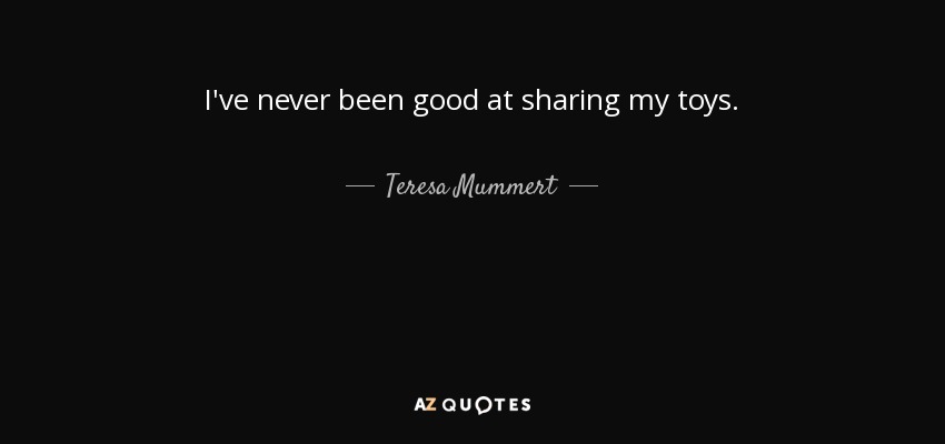 I've never been good at sharing my toys. - Teresa Mummert