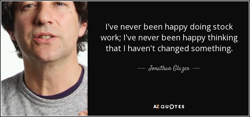 I've never been happy doing stock work; I've never been happy thinking that I haven't changed something. - Jonathan Glazer
