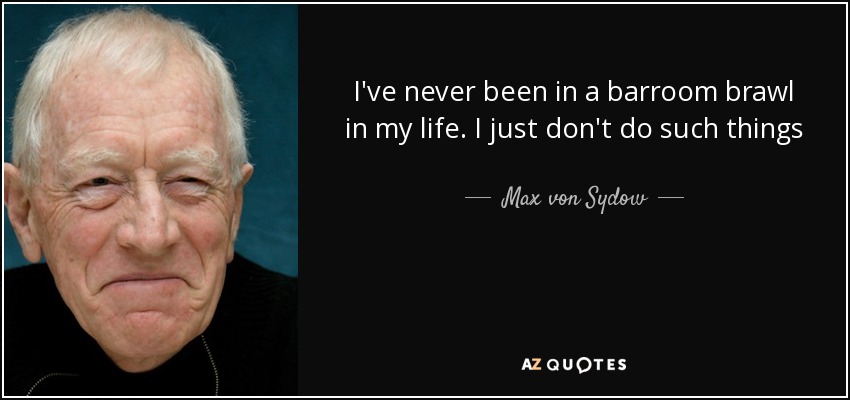 I've never been in a barroom brawl in my life. I just don't do such things - Max von Sydow