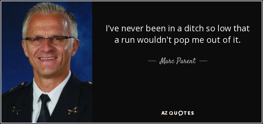 I've never been in a ditch so low that a run wouldn't pop me out of it. - Marc Parent