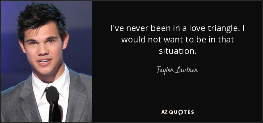 I've never been in a love triangle. I would not want to be in that situation. - Taylor Lautner