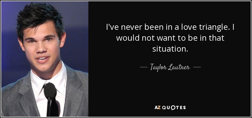 I've never been in a love triangle. I would not want to be in that situation. - Taylor Lautner