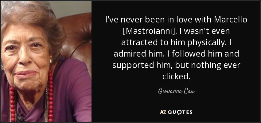 I've never been in love with Marcello [Mastroianni]. I wasn't even attracted to him physically. I admired him. I followed him and supported him, but nothing ever clicked. - Giovanna Cau