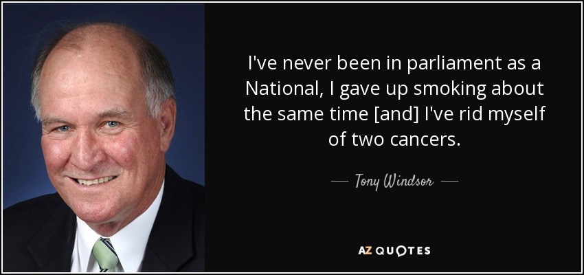I've never been in parliament as a National, I gave up smoking about the same time [and] I've rid myself of two cancers. - Tony Windsor