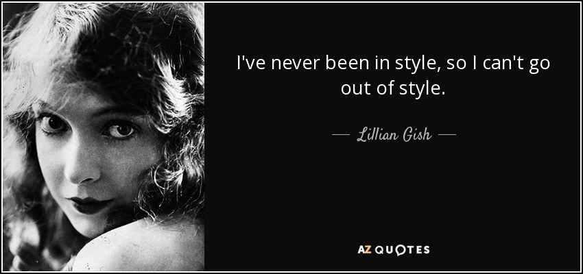 I've never been in style, so I can't go out of style. - Lillian Gish