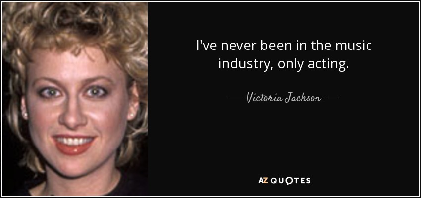 I've never been in the music industry, only acting. - Victoria Jackson