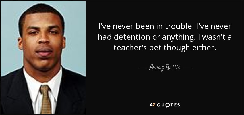 I've never been in trouble. I've never had detention or anything. I wasn't a teacher's pet though either. - Arnaz Battle