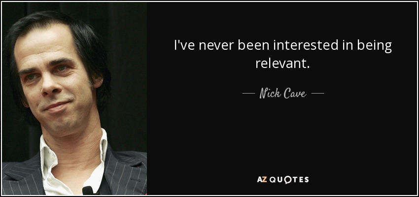 I've never been interested in being relevant. - Nick Cave