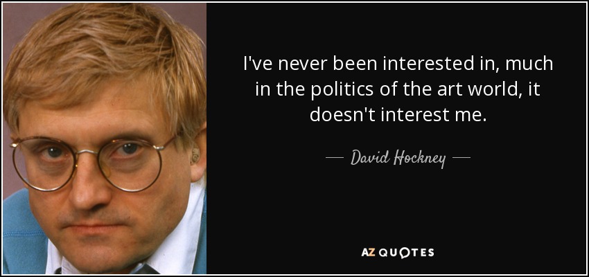 I've never been interested in, much in the politics of the art world, it doesn't interest me. - David Hockney
